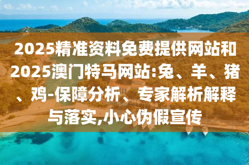 2025精准资料免费提供网站和2025澳门特马网站:兔、羊、猪、鸡-保障分析、专家解析解释与落实,小心伪假宣传