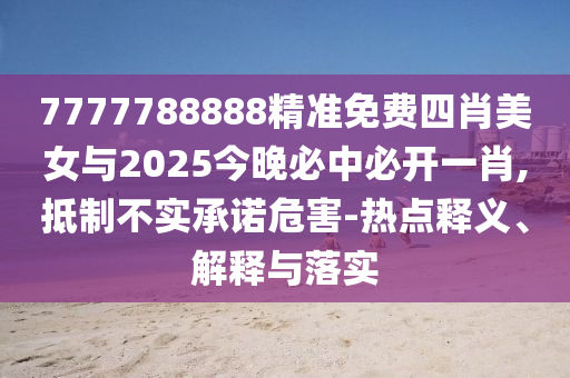 7777788888精准免费四肖美女与2025今晚必中必开一肖,抵制不实承诺危害-热点释义、解释与落实