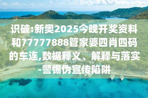 识破:新奥2025今晚开奖资料和77777888管家婆四肖四码的车连,数据释义、解释与落实-警惕伪宣传陷阱