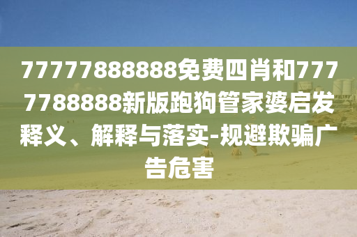 77777888888免费四肖和7777788888新版跑狗管家婆启发释义、解释与落实-规避欺骗广告危害