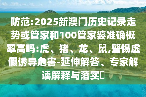 防范:2025新澳门历史记录走势或管家和100管家婆准确概率高吗:虎、猪、龙、鼠,警惕虚假诱导危害-延伸解答、专家解读解释与落实​